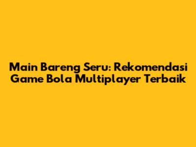 Main Bareng Seru: Rekomendasi Game Bola Multiplayer Terbaik