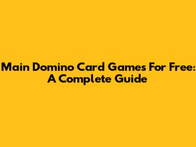 Main Domino Card Games For Free: A Complete Guide