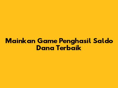 Mainkan Game Penghasil Saldo Dana Terbaik