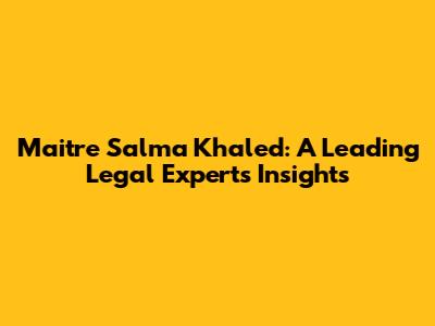 Maitre Salma Khaled: A Leading Legal Expert's Insights