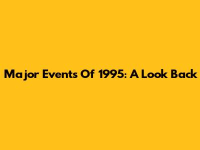 Major Events Of 1995: A Look Back
