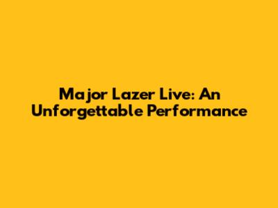 Major Lazer Live: An Unforgettable Performance