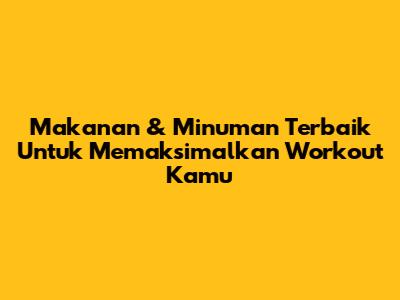 Makanan & Minuman Terbaik Untuk Memaksimalkan Workout Kamu
