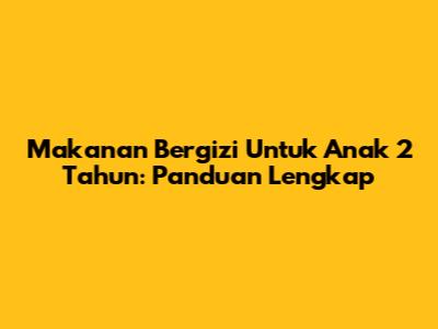 Makanan Bergizi Untuk Anak 2 Tahun: Panduan Lengkap
