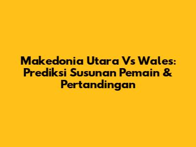 Makedonia Utara Vs Wales: Prediksi Susunan Pemain & Pertandingan