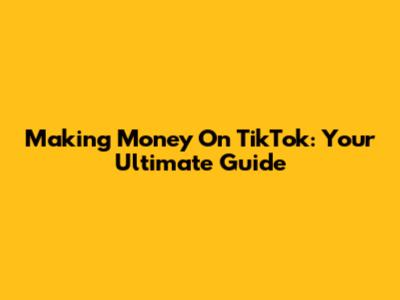 Making Money On TikTok: Your Ultimate Guide