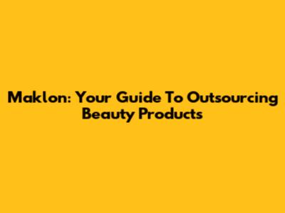 Maklon: Your Guide To Outsourcing Beauty Products