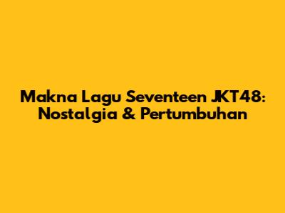 Makna Lagu "Seventeen" JKT48: Nostalgia & Pertumbuhan