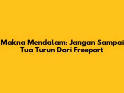 Makna Mendalam: Jangan Sampai Tua Turun Dari Freeport