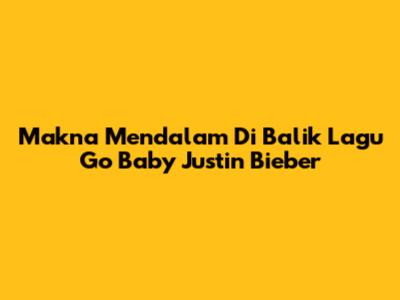 Makna Mendalam Di Balik Lagu 'Go Baby' Justin Bieber