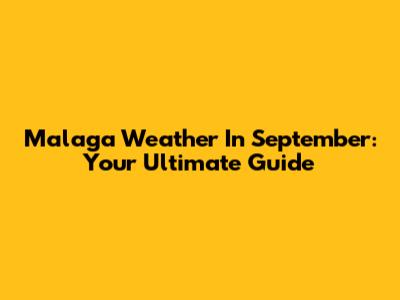Malaga Weather In September: Your Ultimate Guide