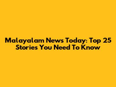 Malayalam News Today: Top 25 Stories You Need To Know