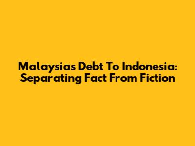 Malaysia's Debt To Indonesia: Separating Fact From Fiction