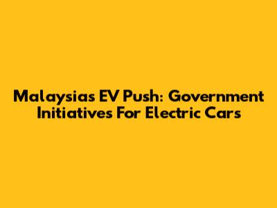 Malaysia's EV Push: Government Initiatives For Electric Cars