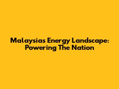 Malaysia's Energy Landscape: Powering The Nation