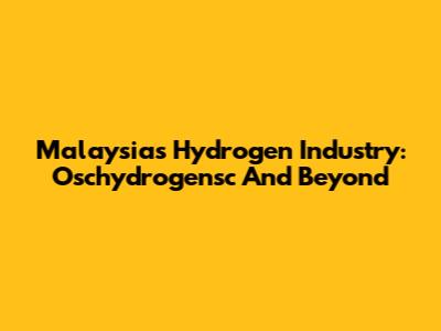 Malaysia's Hydrogen Industry: Oschydrogensc And Beyond
