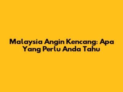 Malaysia Angin Kencang: Apa Yang Perlu Anda Tahu
