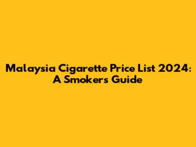 Malaysia Cigarette Price List 2024: A Smoker's Guide