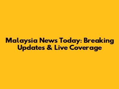 Malaysia News Today: Breaking Updates & Live Coverage