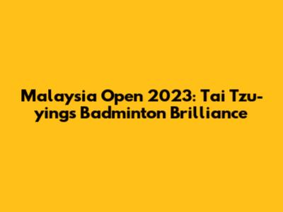 Malaysia Open 2023: Tai Tzu-ying's Badminton Brilliance