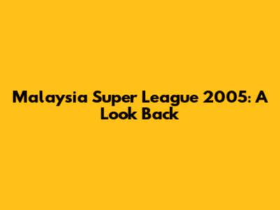Malaysia Super League 2005: A Look Back
