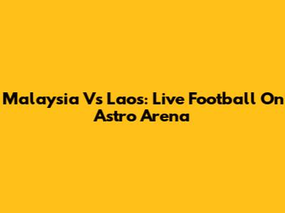 Malaysia Vs Laos: Live Football On Astro Arena