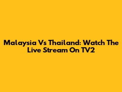 Malaysia Vs Thailand: Watch The Live Stream On TV2