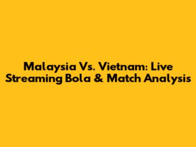 Malaysia Vs. Vietnam: Live Streaming Bola & Match Analysis