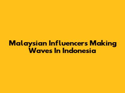 Malaysian Influencers Making Waves In Indonesia