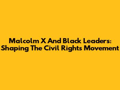 Malcolm X And Black Leaders: Shaping The Civil Rights Movement