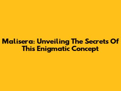 Malisera: Unveiling The Secrets Of This Enigmatic Concept