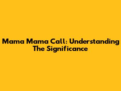 Mama Mama Call: Understanding The Significance