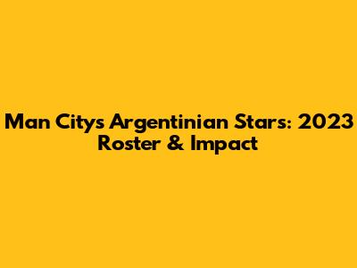 Man City's Argentinian Stars: 2023 Roster & Impact