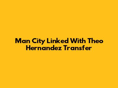 Man City Linked With Theo Hernandez Transfer