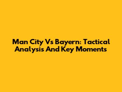 Man City Vs Bayern: Tactical Analysis And Key Moments