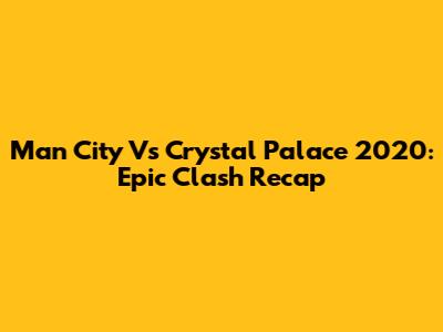 Man City Vs Crystal Palace 2020: Epic Clash Recap