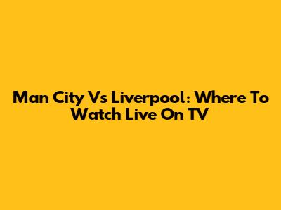 Man City Vs Liverpool: Where To Watch Live On TV