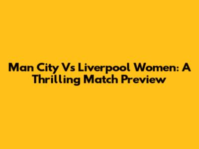 Man City Vs Liverpool Women: A Thrilling Match Preview