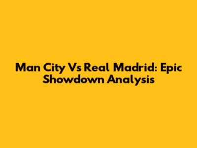 Man City Vs Real Madrid: Epic Showdown Analysis