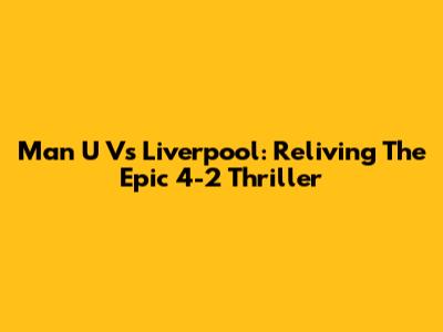 Man U Vs Liverpool: Reliving The Epic 4-2 Thriller
