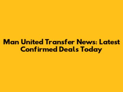 Man United Transfer News: Latest Confirmed Deals Today