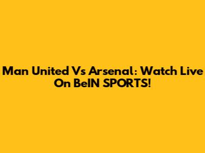 Man United Vs Arsenal: Watch Live On BeIN SPORTS!