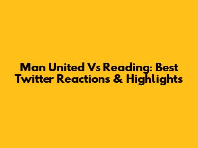 Man United Vs Reading: Best Twitter Reactions & Highlights