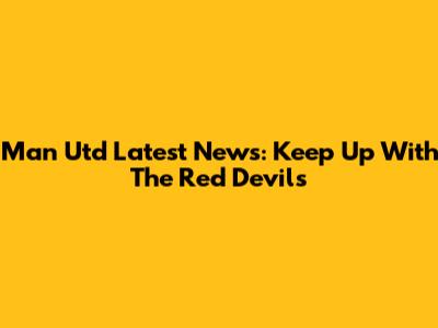 Man Utd Latest News: Keep Up With The Red Devils