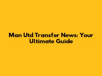 Man Utd Transfer News: Your Ultimate Guide