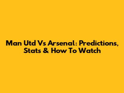 Man Utd Vs Arsenal: Predictions, Stats & How To Watch