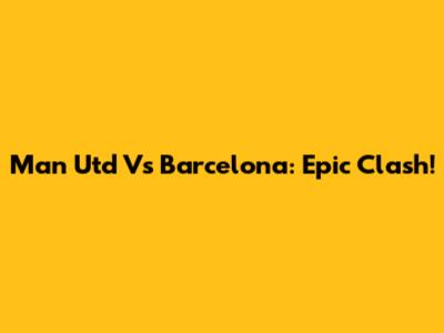 Man Utd Vs Barcelona: Epic Clash!
