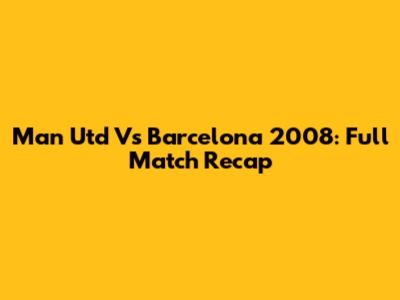 Man Utd Vs Barcelona 2008: Full Match Recap