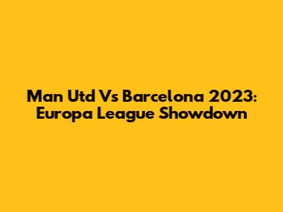 Man Utd Vs Barcelona 2023: Europa League Showdown