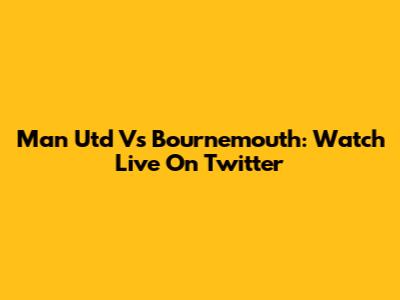 Man Utd Vs Bournemouth: Watch Live On Twitter